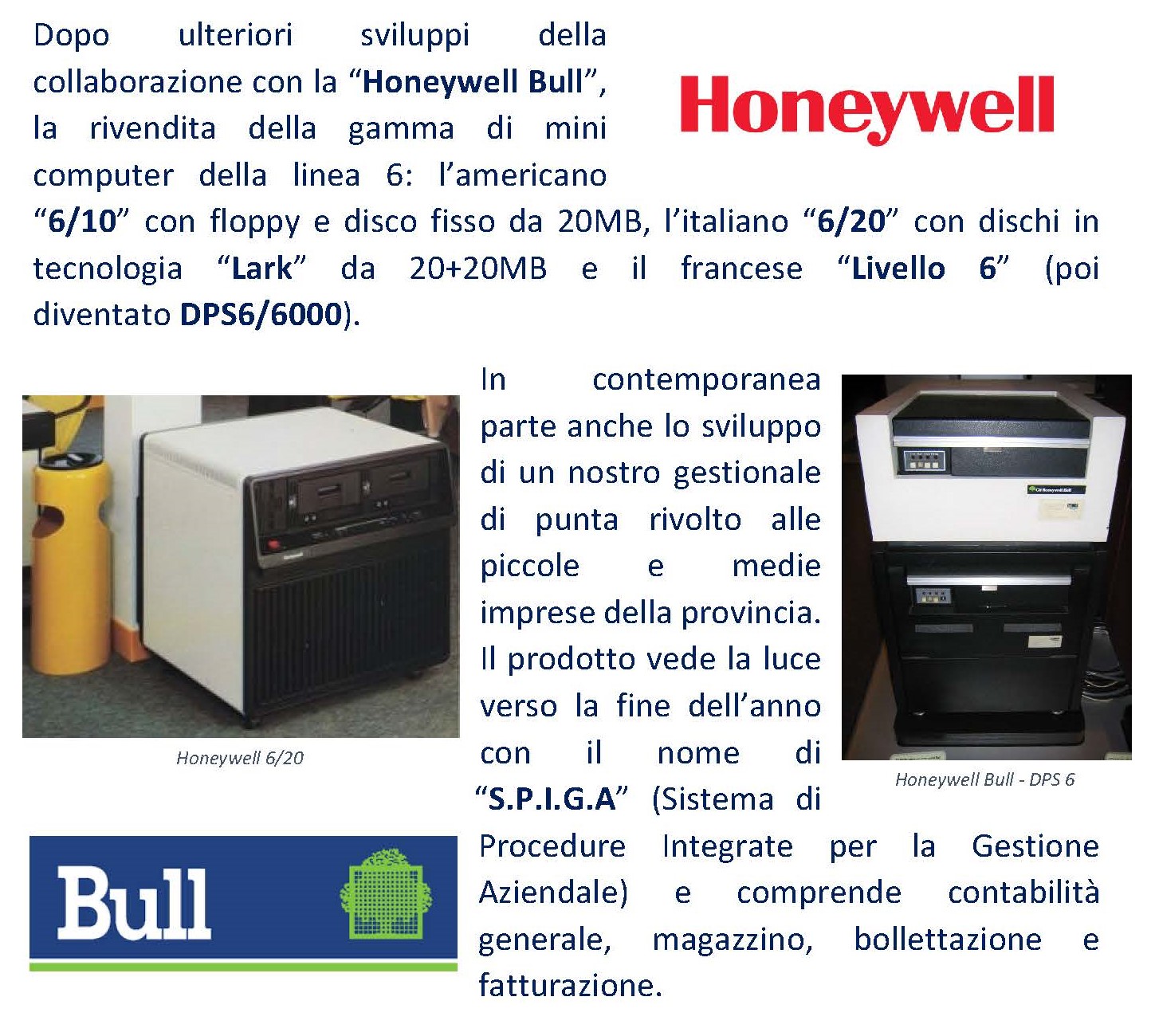 Dopo ulteriori sviluppi della collaborazione con la “Honeywell Bull”, la rivendita della gamma di mini computer della linea 6: l’americano “6/10” con floppy e disco fisso da 20MB, l’italiano “6/20” con dischi in tecnologia “Lark” da 20+20MB e il francese “Livello 6” (poi diventato DPS6/6000). In contemporanea parte anche lo sviluppo di un nostro gestionale di punta rivolto alle piccole e medie imprese della provincia. Il prodotto vede la luce verso la fine dell’anno con il nome di “S.P.I.G.A” (Sistema di Procedure Integrate per la Gestione Aziendale) e comprende contabilità generale, magazzino, bollettazione e fatturazione. 